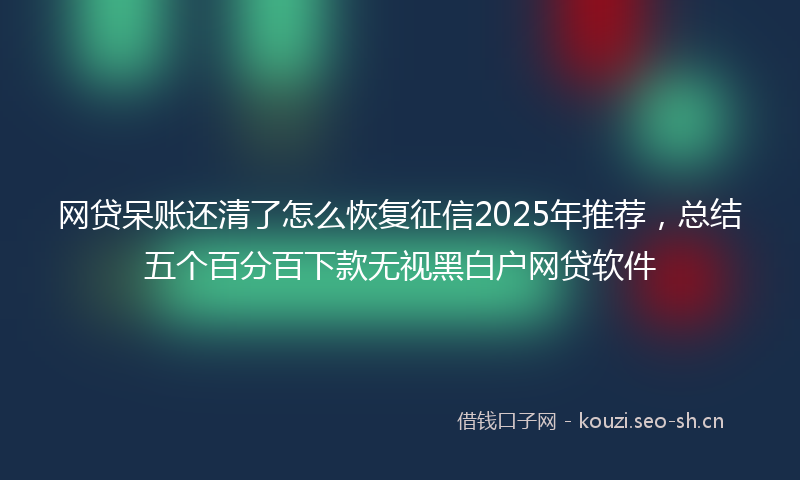 网贷呆账还清了怎么恢复征信2025年推荐，总结五个百分百下款无视黑白户网贷软件