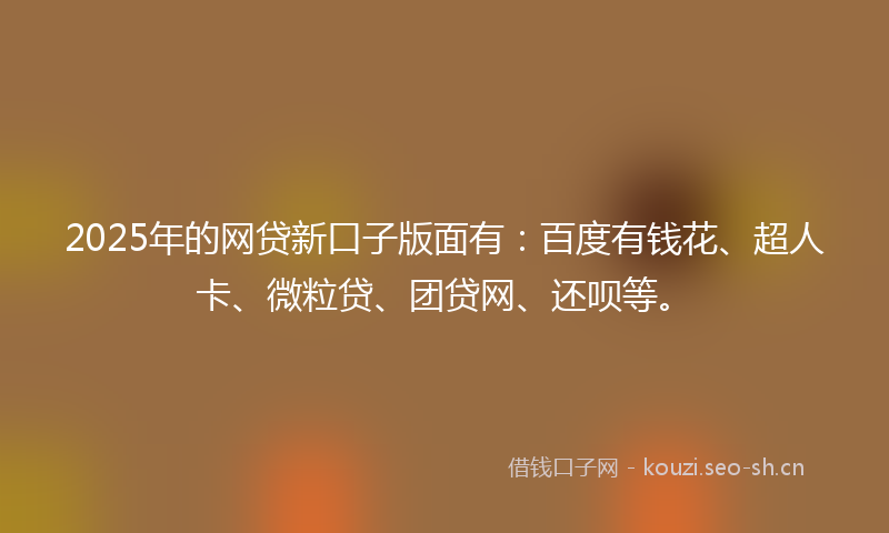 2025年的网贷新口子版面有：百度有钱花、超人卡、微粒贷、团贷网、还呗等。