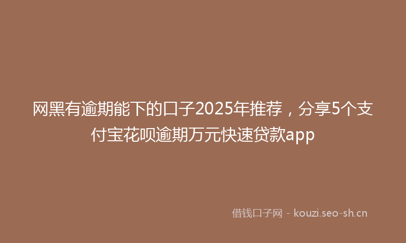 网黑有逾期能下的口子2025年推荐，分享5个支付宝花呗逾期万元快速贷款app
