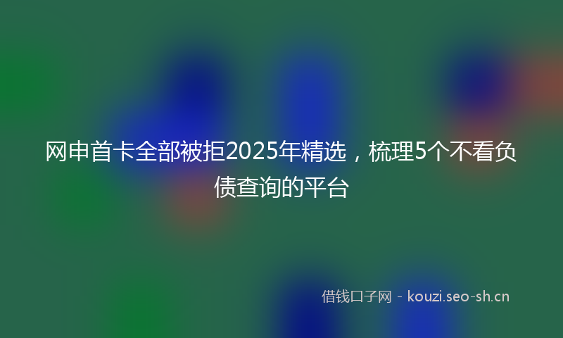网申首卡全部被拒2025年精选，梳理5个不看负债查询的平台