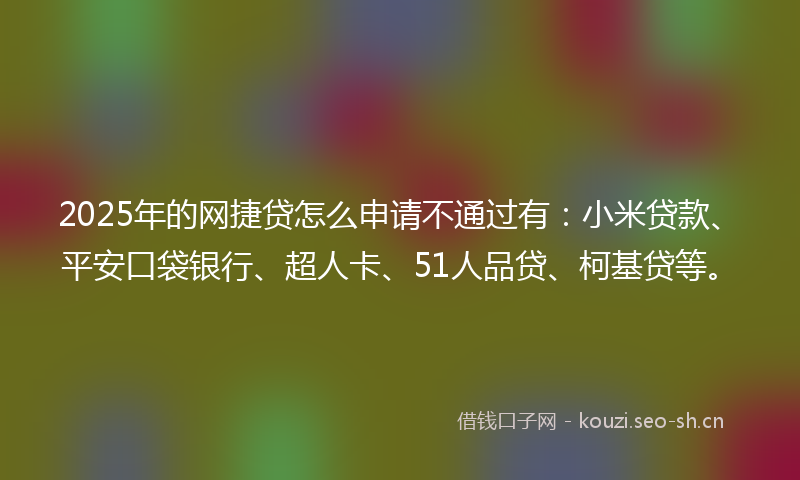 2025年的网捷贷怎么申请不通过有：小米贷款、平安口袋银行、超人卡、51人品贷、柯基贷等。
