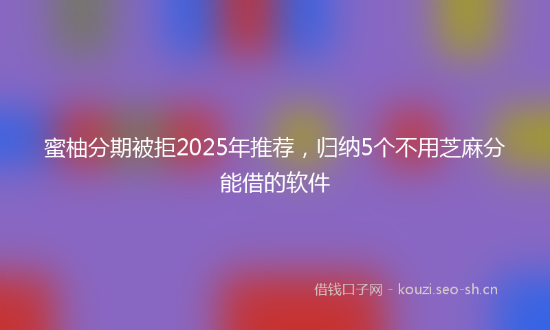 蜜柚分期被拒2025年推荐，归纳5个不用芝麻分能借的软件
