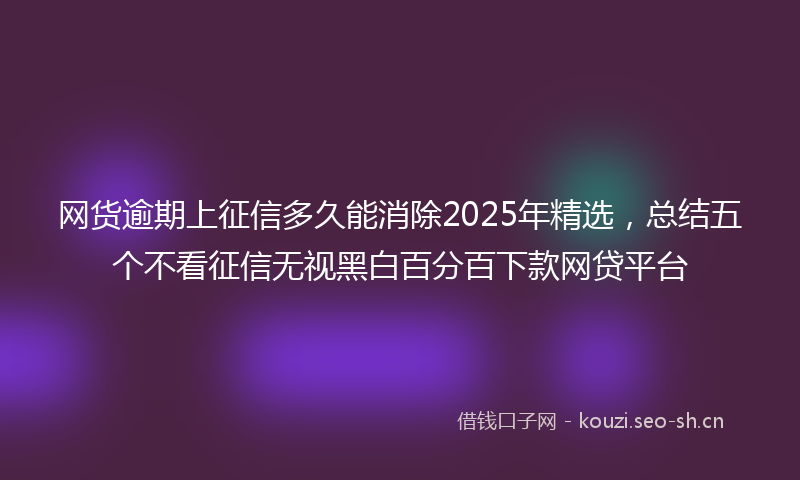 网货逾期上征信多久能消除2025年精选，总结五个不看征信无视黑白百分百下款网贷平台