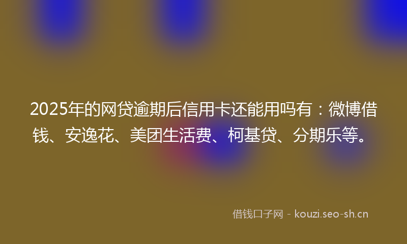 2025年的网贷逾期后信用卡还能用吗有：微博借钱、安逸花、美团生活费、柯基贷、分期乐等。