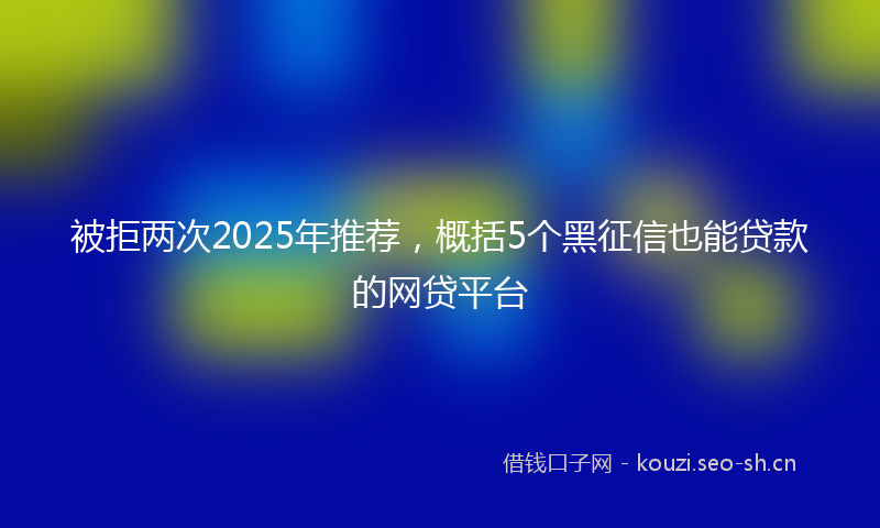 被拒两次2025年推荐，概括5个黑征信也能贷款的网贷平台