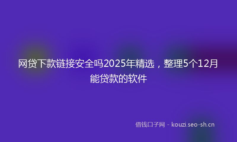 网贷下款链接安全吗2025年精选,整理5个12月能贷款的软件