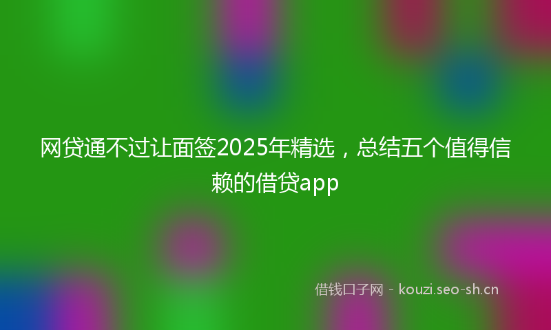 网贷通不过让面签2025年精选，总结五个值得信赖的借贷app