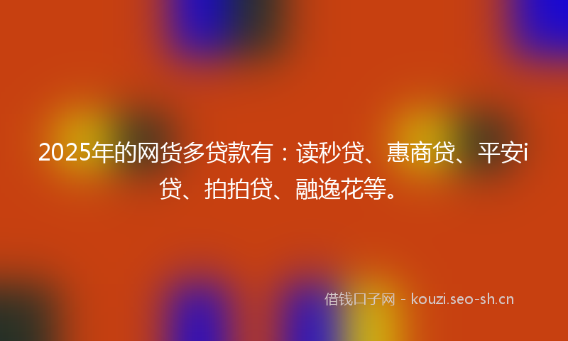 2025年的网货多贷款有：读秒贷、惠商贷、平安i贷、拍拍贷、融逸花等。