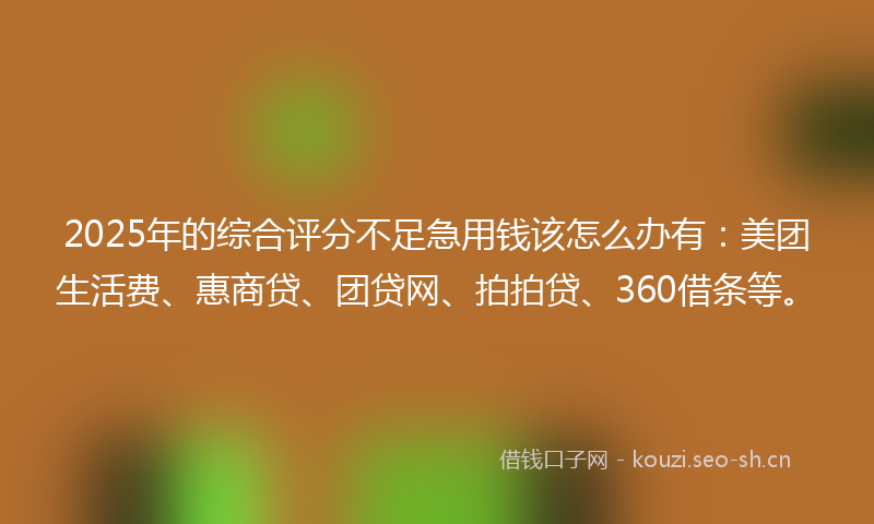 2025年的综合评分不足急用钱该怎么办有：美团生活费、惠商贷、团贷网、拍拍贷、360借条等。