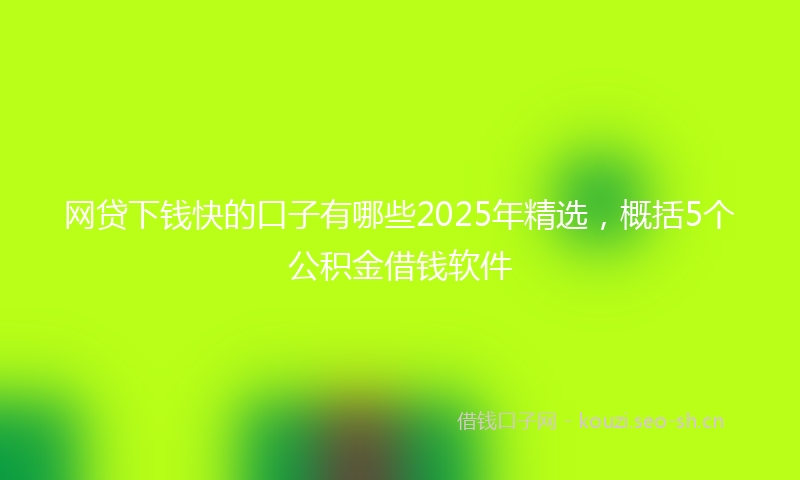 网贷下钱快的口子有哪些2025年精选，概括5个公积金借钱软件