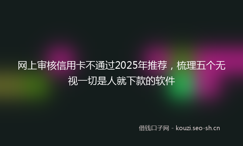 网上审核信用卡不通过2025年推荐，梳理五个无视一切是人就下款的软件