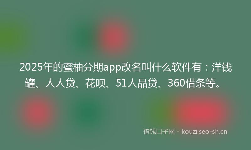 2025年的蜜柚分期app改名叫什么软件有：洋钱罐、人人贷、花呗、51人品贷、360借条等。