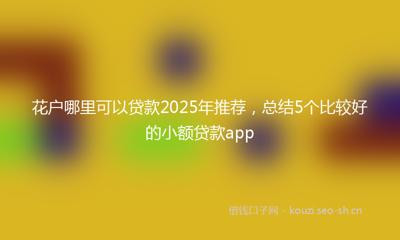 花户哪里可以贷款2025年推荐，总结5个比较好的小额贷款app