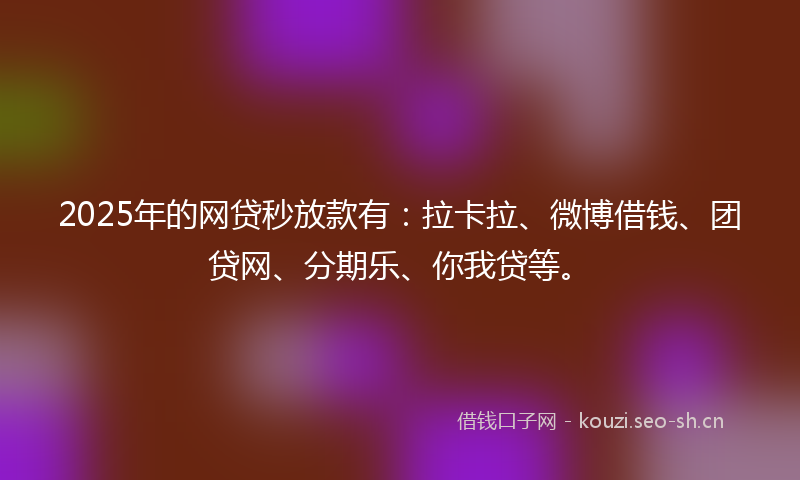 2025年的网贷秒放款有：拉卡拉、微博借钱、团贷网、分期乐、你我贷等。