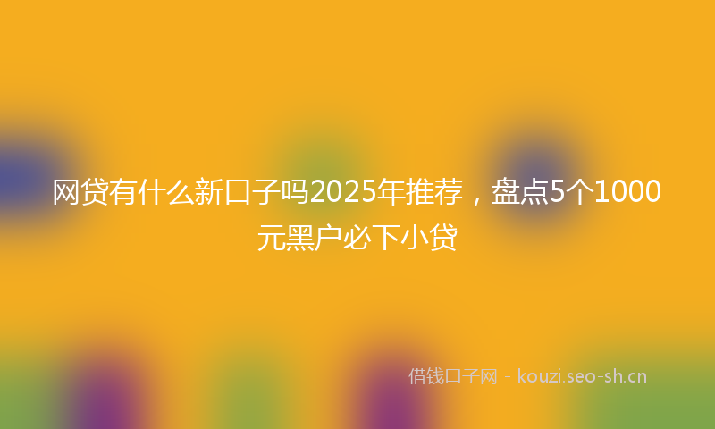 网贷有什么新口子吗2025年推荐，盘点5个1000元黑户必下小贷