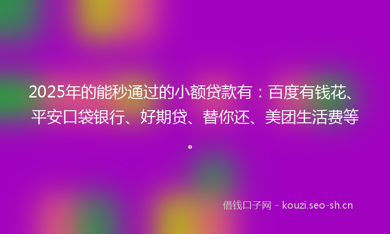2025年的能秒通过的小额贷款有：百度有钱花、平安口袋银行、好期贷、替你还、美团生活费等。