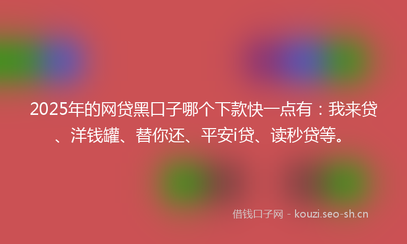 2025年的网贷黑口子哪个下款快一点有：我来贷、洋钱罐、替你还、平安i贷、读秒贷等。