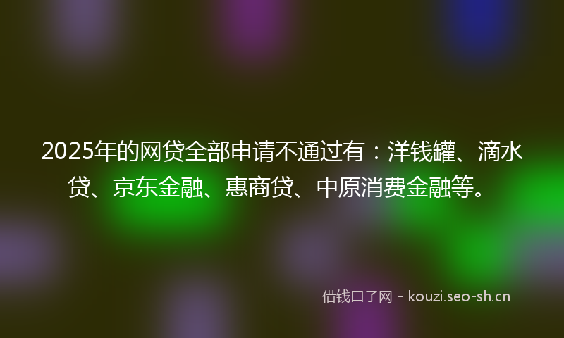 2025年的网贷全部申请不通过有:洋钱罐、滴水贷、京东金融、惠商贷、中原消费金融等。