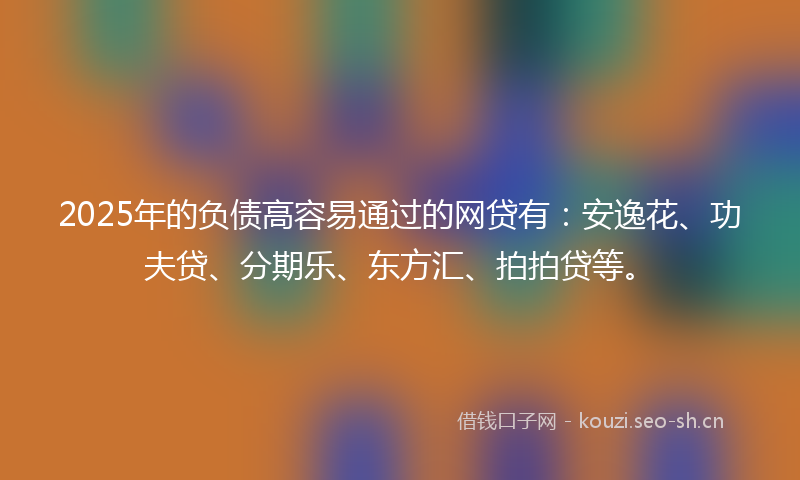 2025年的负债高容易通过的网贷有：安逸花、功夫贷、分期乐、东方汇、拍拍贷等。