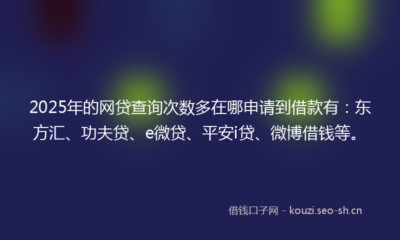 2025年的网贷查询次数多在哪申请到借款有：东方汇、功夫贷、e微贷、平安i贷、微博借钱等。