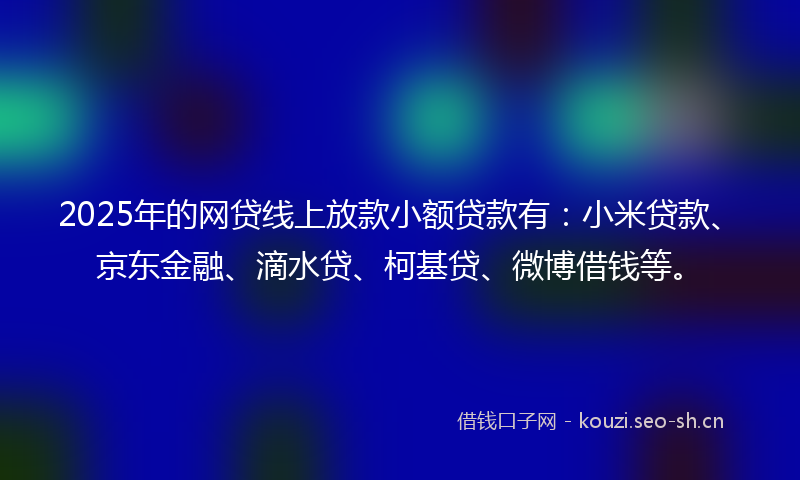2025年的网贷线上放款小额贷款有：小米贷款、京东金融、滴水贷、柯基贷、微博借钱等。