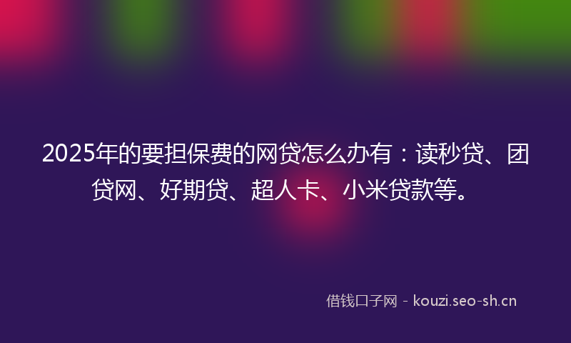 2025年的要担保费的网贷怎么办有：读秒贷、团贷网、好期贷、超人卡、小米贷款等。