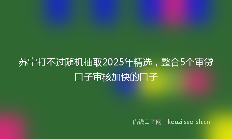 苏宁打不过随机抽取2025年精选，整合5个审贷口子审核加快的口子