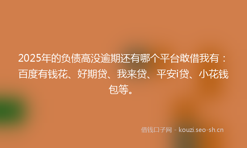 2025年的负债高没逾期还有哪个平台敢借我有：百度有钱花、好期贷、我来贷、平安i贷、小花钱包等。