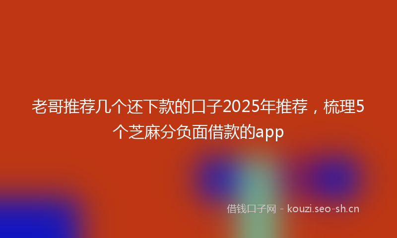 老哥推荐几个还下款的口子2025年推荐，梳理5个芝麻分负面借款的app