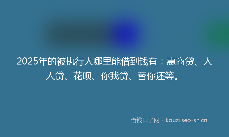 2025年的被执行人哪里能借到钱有：惠商贷、人人贷、花呗、你我贷、替你还等。