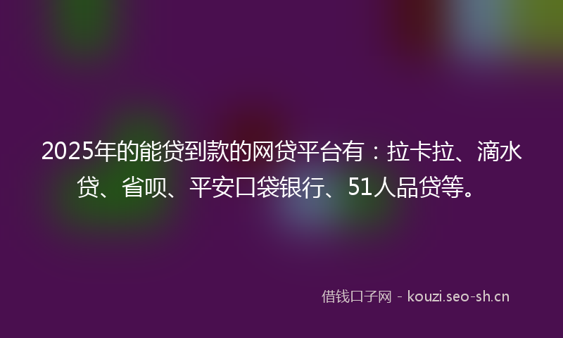 2025年的能贷到款的网贷平台有：拉卡拉、滴水贷、省呗、平安口袋银行、51人品贷等。