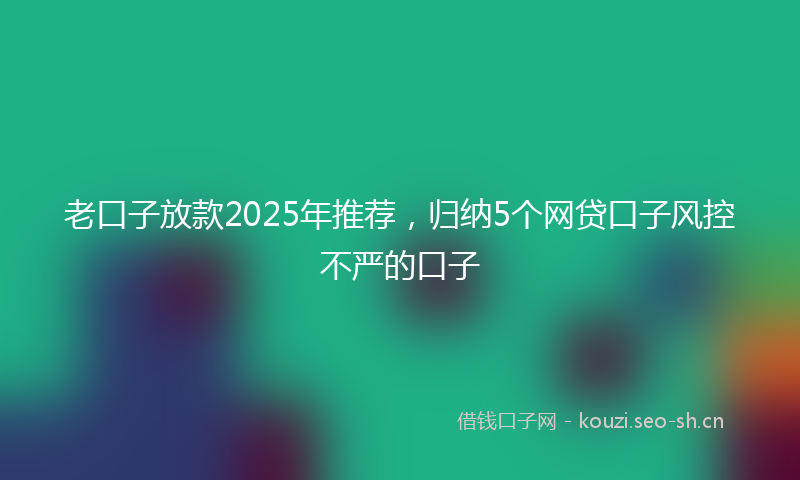 老口子放款2025年推荐，归纳5个网贷口子风控不严的口子