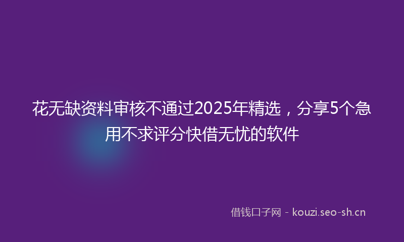 花无缺资料审核不通过2025年精选，分享5个急用不求评分快借无忧的软件