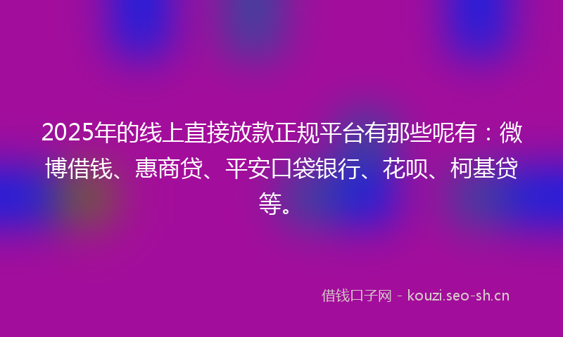 2025年的线上直接放款正规平台有那些呢有：微博借钱、惠商贷、平安口袋银行、花呗、柯基贷等。