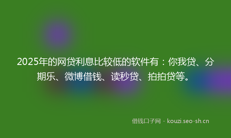 2025年的网贷利息比较低的软件有：你我贷、分期乐、微博借钱、读秒贷、拍拍贷等。