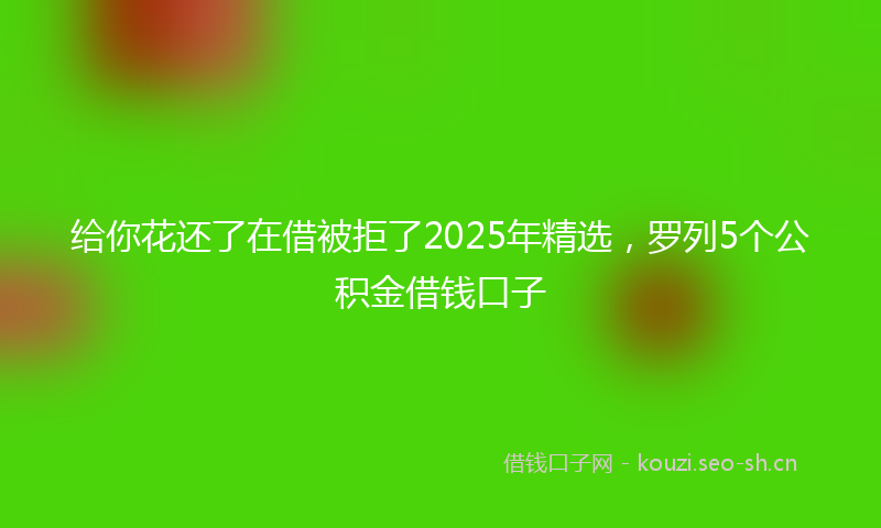 给你花还了在借被拒了2025年精选，罗列5个公积金借钱口子