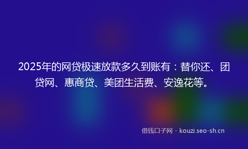 2025年的网贷极速放款多久到账有：替你还、团贷网、惠商贷、美团生活费、安逸花等。