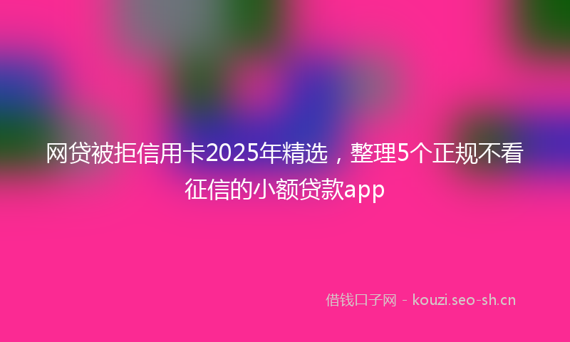 网贷被拒信用卡2025年精选，整理5个正规不看征信的小额贷款app