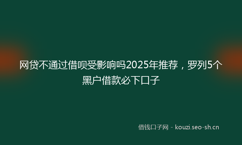 网贷不通过借呗受影响吗2025年推荐，罗列5个黑户借款必下口子