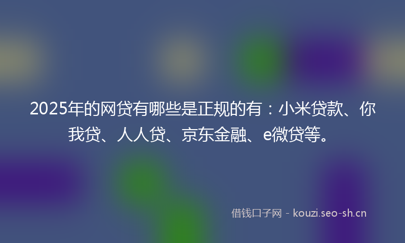 2025年的网贷有哪些是正规的有：小米贷款、你我贷、人人贷、京东金融、e微贷等。