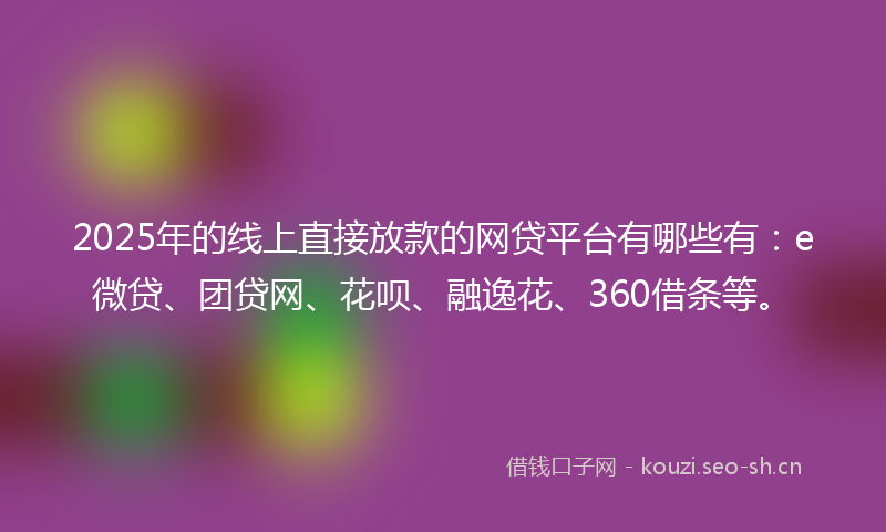 2025年的线上直接放款的网贷平台有哪些有：e微贷、团贷网、花呗、融逸花、360借条等。