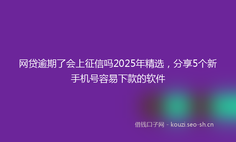 网贷逾期了会上征信吗2025年精选，分享5个新手机号容易下款的软件