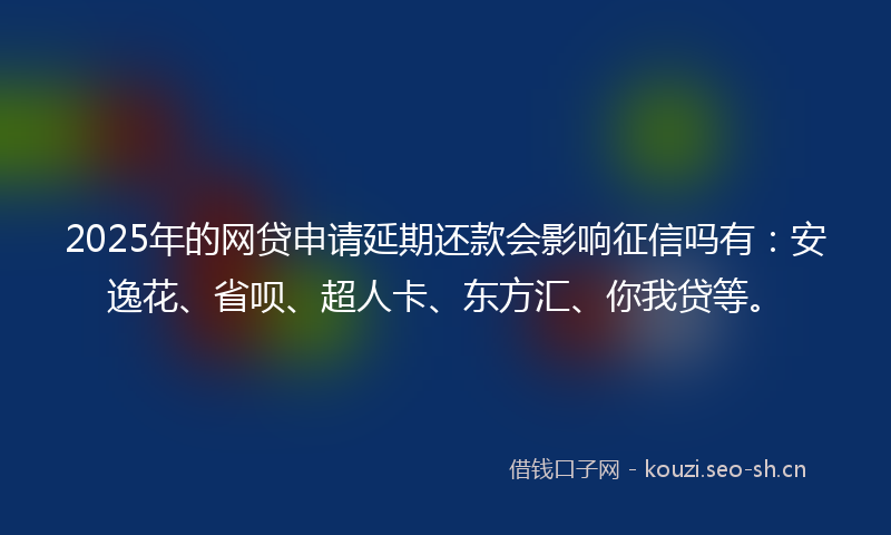 2025年的网贷申请延期还款会影响征信吗有:安逸花、省呗、超人卡、东方汇、你我贷等。