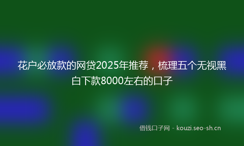 花户必放款的网贷2025年推荐，梳理五个无视黑白下款8000左右的口子