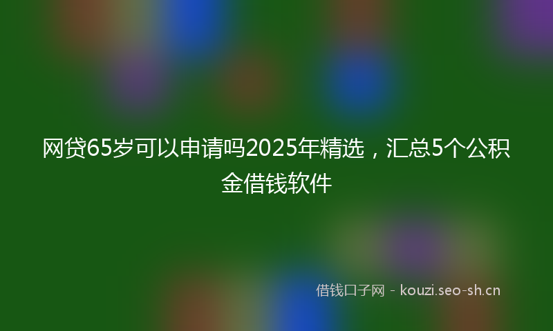 网贷65岁可以申请吗2025年精选，汇总5个公积金借钱软件