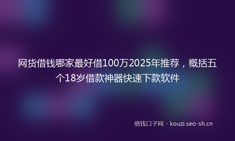 网货借钱哪家最好借100万2025年推荐，概括五个18岁借款神器快速下款软件