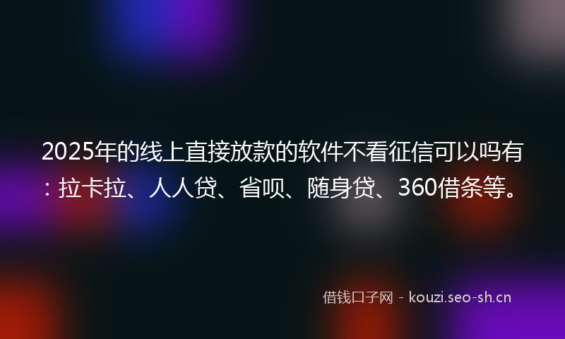 2025年的线上直接放款的软件不看征信可以吗有：拉卡拉、人人贷、省呗、随身贷、360借条等。