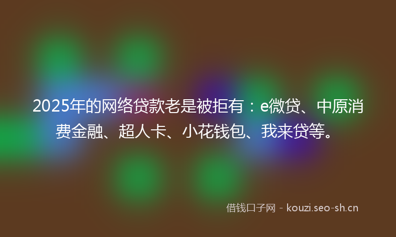 2025年的网络贷款老是被拒有：e微贷、中原消费金融、超人卡、小花钱包、我来贷等。