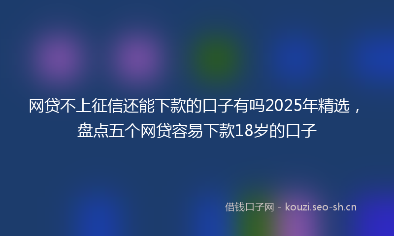 网贷不上征信还能下款的口子有吗2025年精选，盘点五个网贷容易下款18岁的口子