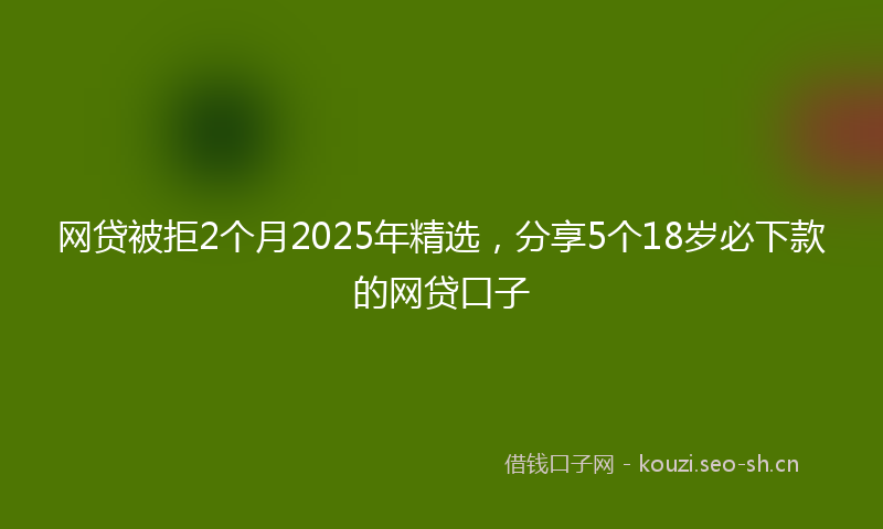 网贷被拒2个月2025年精选，分享5个18岁必下款的网贷口子